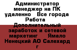 Администратор-менеджер на ПК удаленно - Все города Работа » Дополнительный заработок и сетевой маркетинг   . Ямало-Ненецкий АО,Салехард г.